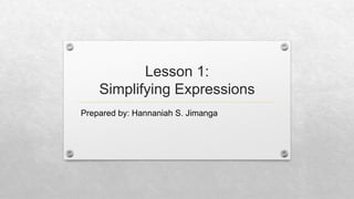 Lesson 1:
Simplifying Expressions
Prepared by: Hannaniah S. Jimanga
 