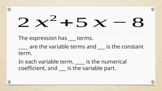The expression has ___ terms.
____ are the variable terms and ___ is the constant
term.
In each variable term, ____ is the numerical
coefficient, and ___ is the variable part.
2 𝑥2
+5 𝑥 − 8
 