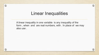 Linear Inequalities
A linear inequality in one variable is any inequality of the
form , when and are real numbers, with . In place of we may
also use .
 