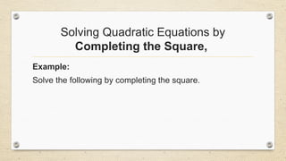 Solving Quadratic Equations by
Completing the Square,
Example:
Solve the following by completing the square.
 