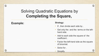 Solving Quadratic Equations by
Completing the Square,
Example: Strategy:
• If , then divide each side by .
• Get only the and the terms on the left-
hand side.
• Add to each side the square of the
coefficient .
• Factor the left-hand side as the square
of binomial.
• Solve for .
• Simplify.
 
