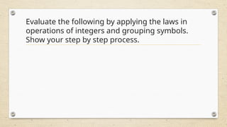 Evaluate the following by applying the laws in
operations of integers and grouping symbols.
Show your step by step process.
 