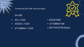 Memory
Size
System
Converting Gib, Mib, Kib into bytes
= 68719476736 Bytes
64 x 1024
= = 65536 MiB
= 65536 x 1024 = 67108864 KiB
= 67108864 x 1024
64 GiB
 
