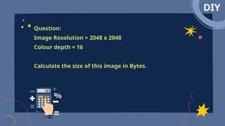 DIY
Question:
Image Resolution = 2048 x 2048
Colour depth = 16
Calculate the size of this image in Bytes.
 