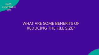 WHAT ARE SOME BENEFITS OF
REDUCING THE FILE SIZE?
DATA
COMPRESSI
ON
 