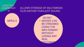 LOSSY FILE
COMPRESSIO
N
MPEG-4
ALLOWS STORAGE OF MULTIMEDIA
FILES RATHER THAN JUST SOUND.
SECRET
• MOVIES CAN
BE STREAMED
USING THE
MP4 FORMAT
WITHOUT
LOSING ANY
REAL
DISCERNIBLE
QUALITY
 