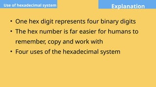 Explanation
Use of hexadecimal system
• One hex digit represents four binary digits
• The hex number is far easier for humans to
remember, copy and work with
• Four uses of the hexadecimal system
 