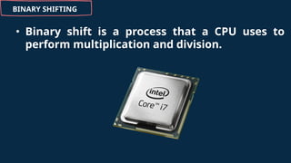 BINARY SHIFTING
• Binary shift is a process that a CPU uses to
perform multiplication and division.
 