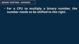 BINARY SHIFTING - DIVISION
• For a CPU to multiply a binary number, the
number needs to be shifted to the right.
 