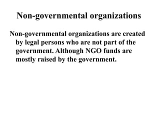 Non-governmental organizations
Non-governmental organizations are created
by legal persons who are not part of the
government. Although NGO funds are
mostly raised by the government.
 