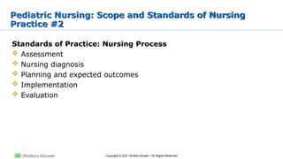 Copyright © 2021 Wolters Kluwer • All Rights Reserved
Pediatric Nursing: Scope and Standards of Nursing
Practice #2
Standards of Practice: Nursing Process
 Assessment
 Nursing diagnosis
 Planning and expected outcomes
 Implementation
 Evaluation
 