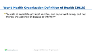 Copyright © 2021 Wolters Kluwer • All Rights Reserved
World Health Organization Definition of Health (2018)
“A state of complete physical, mental, and social well-being, and not
merely the absence of disease or infirmity.”
 