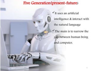 Five Generation(present-future)
It uses an artificial
intelligence & interact with
the natural language
The main is to narrow the
gap between human being
and computer.
10/19/2024 15
 