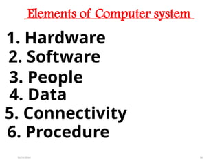 10/19/2024 16
Elements of Computer system
1. Hardware
2. Software
3. People
4. Data
5. Connectivity
6. Procedure
 