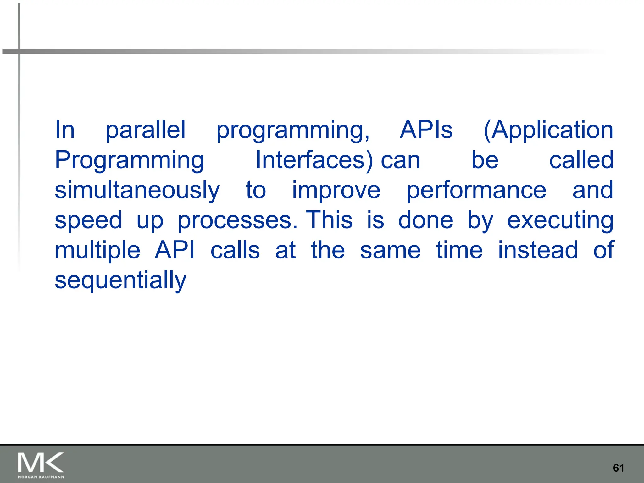 61
In parallel programming, APIs (Application
Programming Interfaces) can be called
simultaneously to improve performance and
speed up processes. This is done by executing
multiple API calls at the same time instead of
sequentially
 