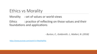 Ethics vs Morality
Morality : set of values or world views
Ethics : practice of reflecting on those values and their
foundations and applications
- Burton, E., Goldsmith. J., Matteri, N. (2018)
https://www.youtube.com/watch?v=fAkqh9pfVkc
 