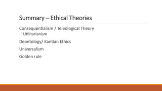 Summary – Ethical Theories
Consequentialism / Teleological Theory
◦ Utilitarianism
Deontology/ Kantian Ethics
Universalism
Golden rule
 