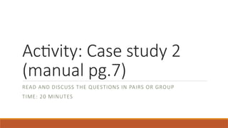 Activity: Case study 2
(manual pg.7)
READ AND DISCUSS THE QUESTIONS IN PAIRS OR GROUP
TIME: 20 MINUTES
 