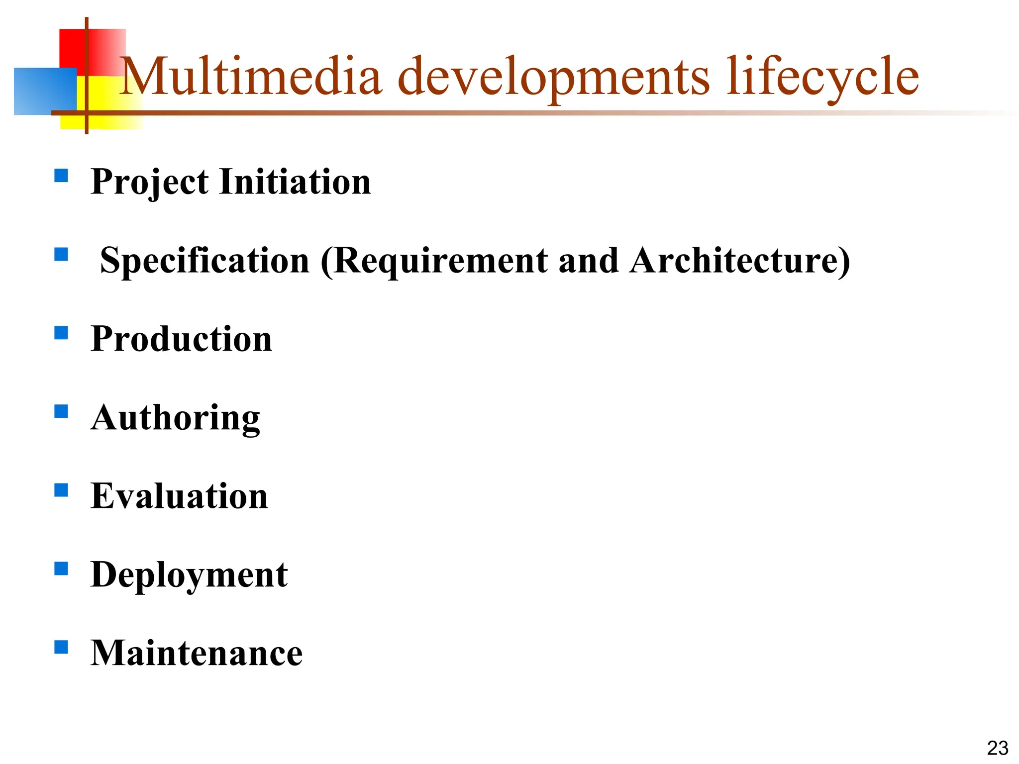 Multimedia developments lifecycle
 Project Initiation
 Specification (Requirement and Architecture)
 Production
 Authoring
 Evaluation
 Deployment
 Maintenance
23
 