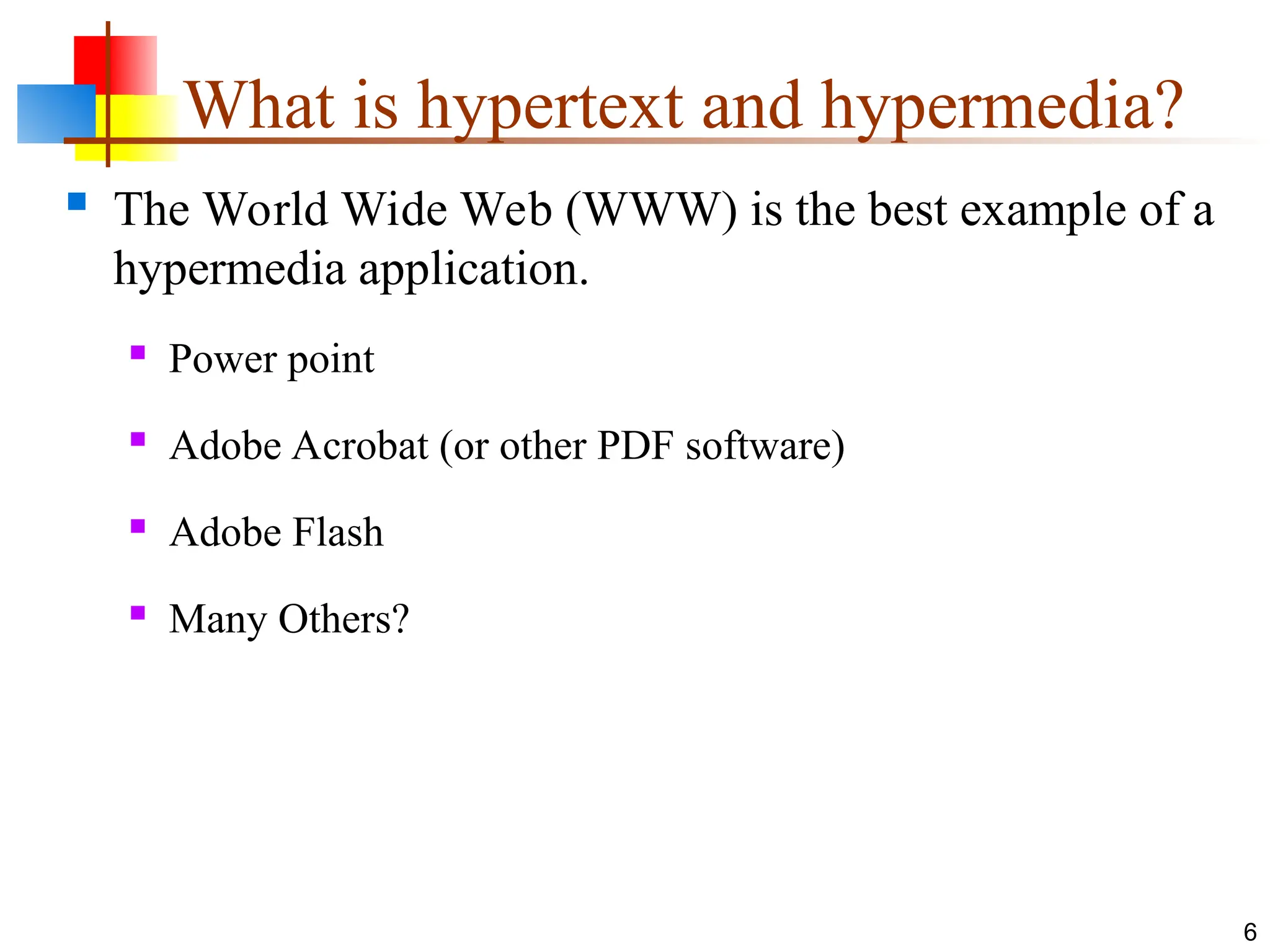  The World Wide Web (WWW) is the best example of a
hypermedia application.
 Power point
 Adobe Acrobat (or other PDF software)
 Adobe Flash
 Many Others?
6
What is hypertext and hypermedia?
 