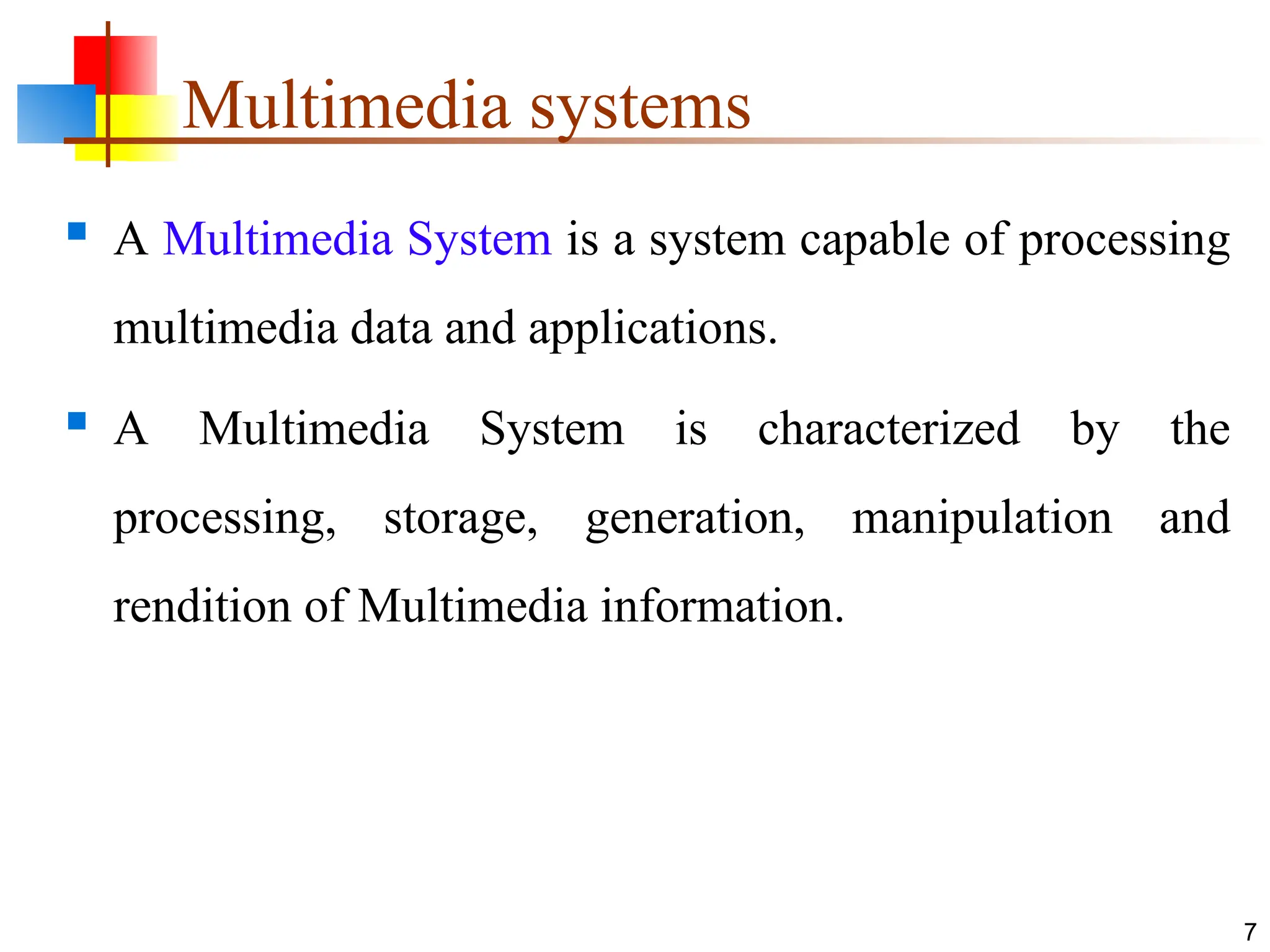 Multimedia systems
 A Multimedia System is a system capable of processing
multimedia data and applications.
 A Multimedia System is characterized by the
processing, storage, generation, manipulation and
rendition of Multimedia information.
7
 