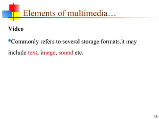 Video
Commonly refers to several storage formats.it may
include text, image, sound etc.
18
Elements of multimedia…
 