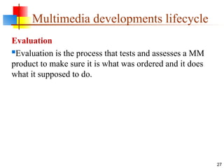 Evaluation
Evaluation is the process that tests and assesses a MM
product to make sure it is what was ordered and it does
what it supposed to do.
27
Multimedia developments lifecycle
 
