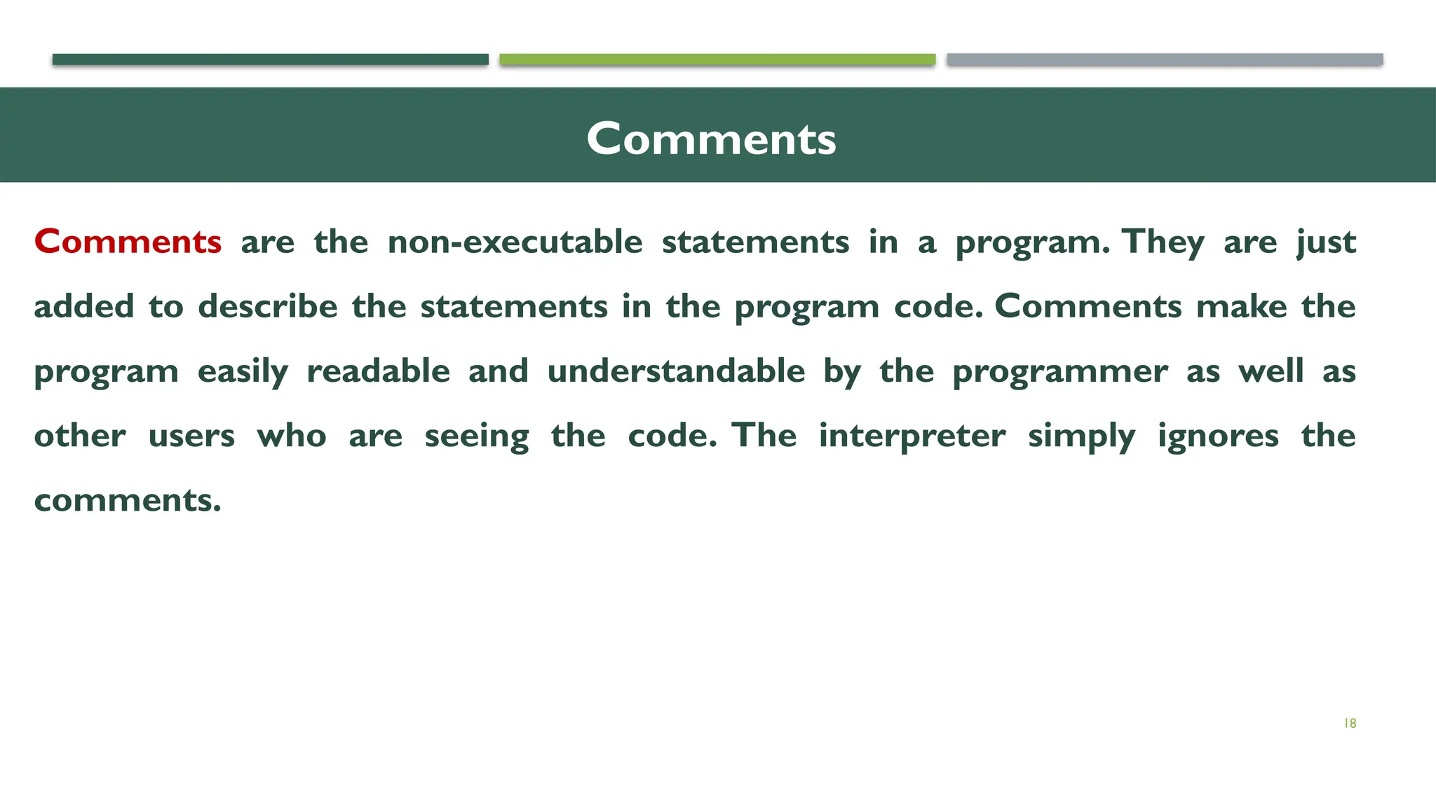 18 Comments Comments are the non-executable statements in a program. They are just added to describe the statements in the program code. Comments make the program easily readable and understandable by the programmer as well as other users who are seeing the code. The interpreter simply ignores the comments. 