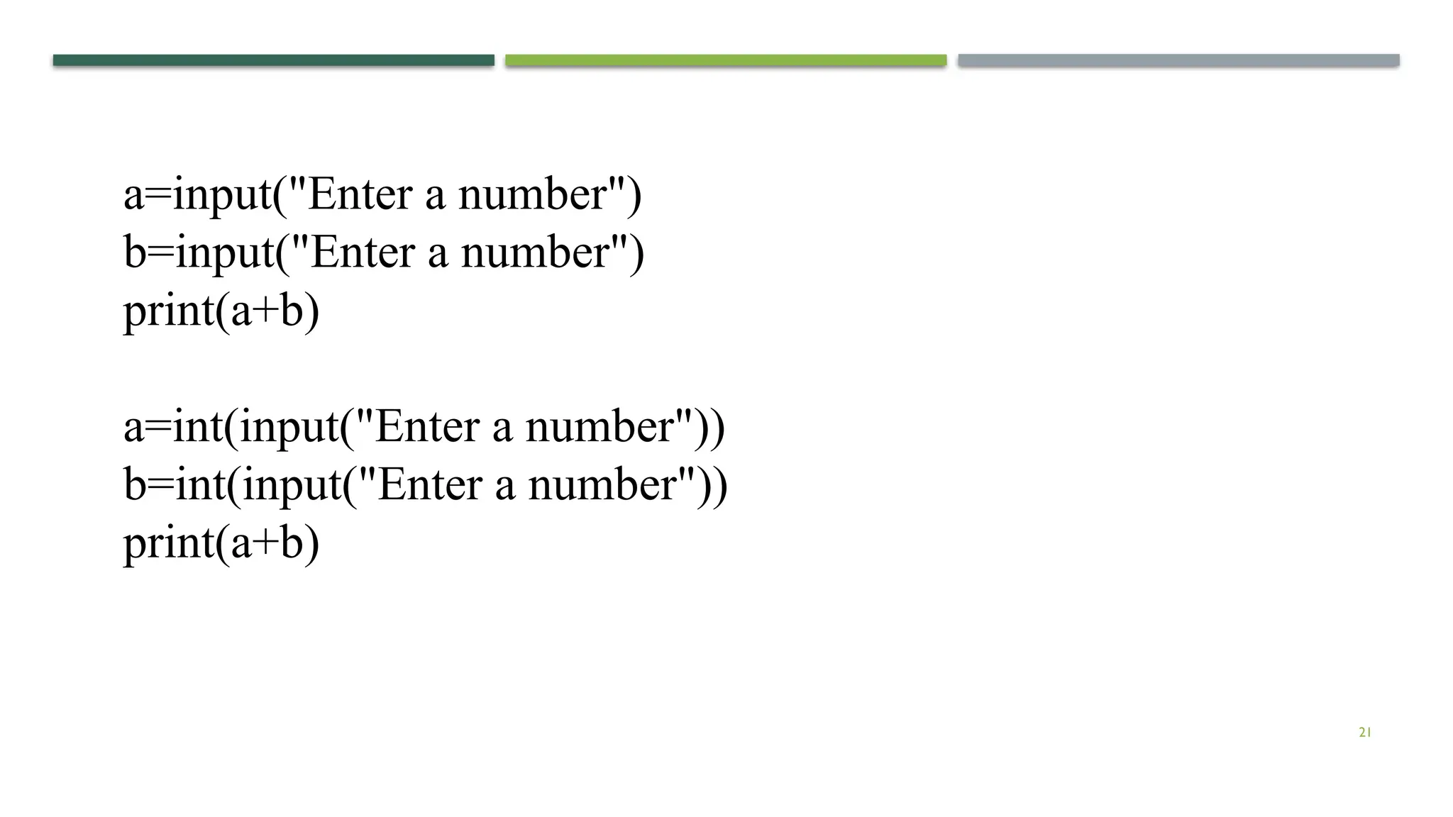 21 a=input("Enter a number") b=input("Enter a number") print(a+b) a=int(input("Enter a number")) b=int(input("Enter a number")) print(a+b) 