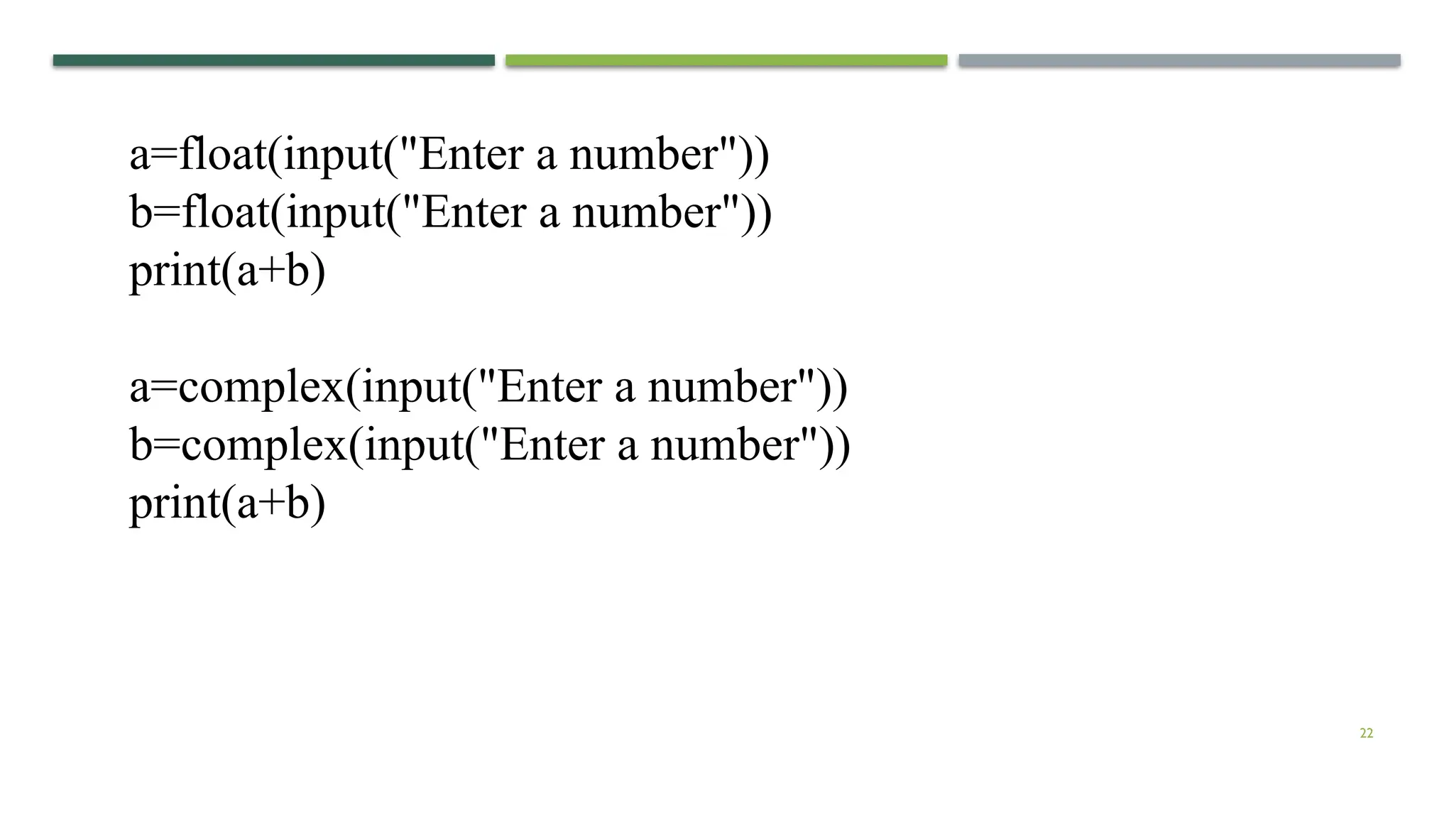 22 a=float(input("Enter a number")) b=float(input("Enter a number")) print(a+b) a=complex(input("Enter a number")) b=complex(input("Enter a number")) print(a+b) 