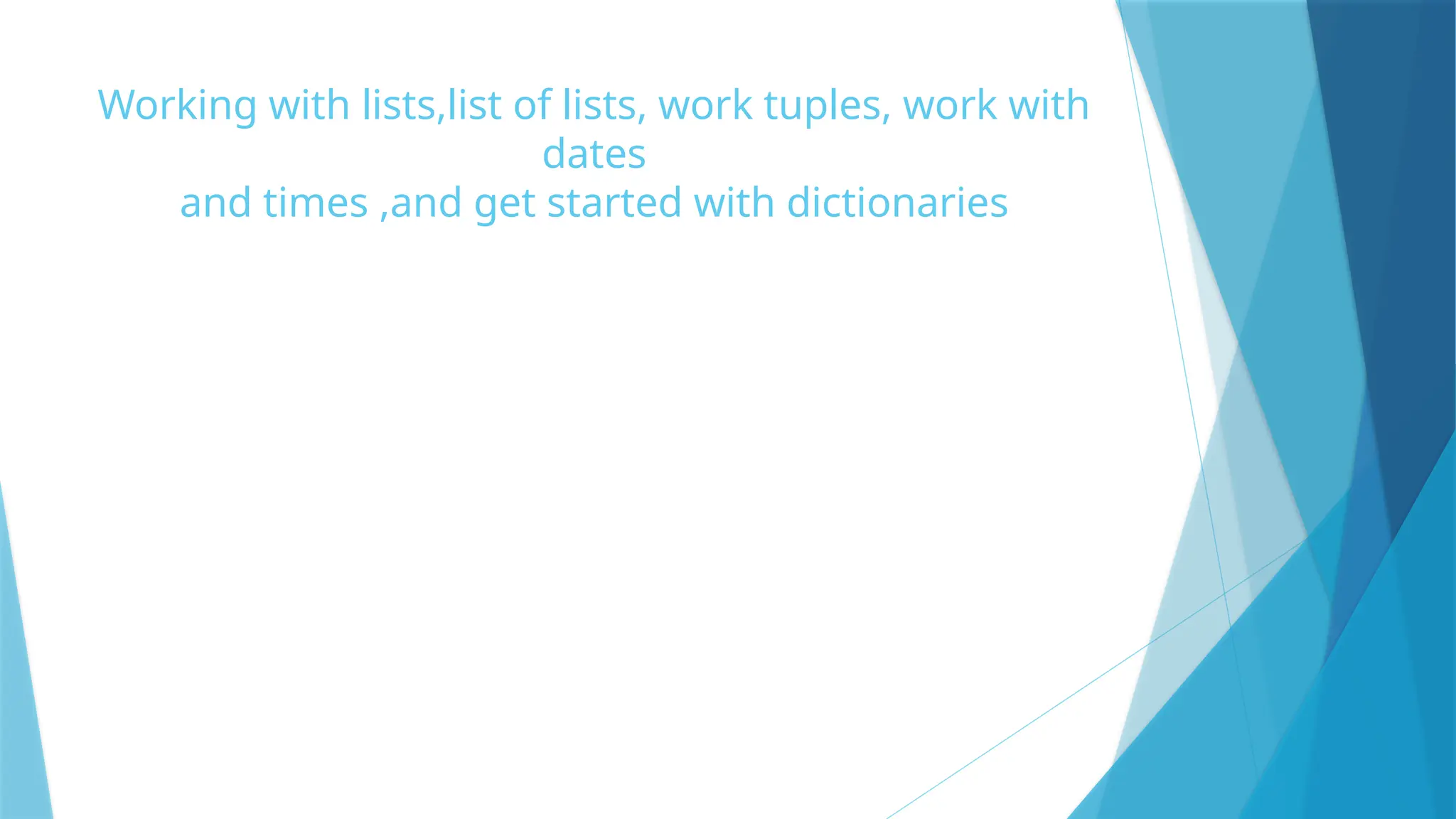 Working with lists,list of lists, work tuples, work with dates and times ,and get started with dictionaries 