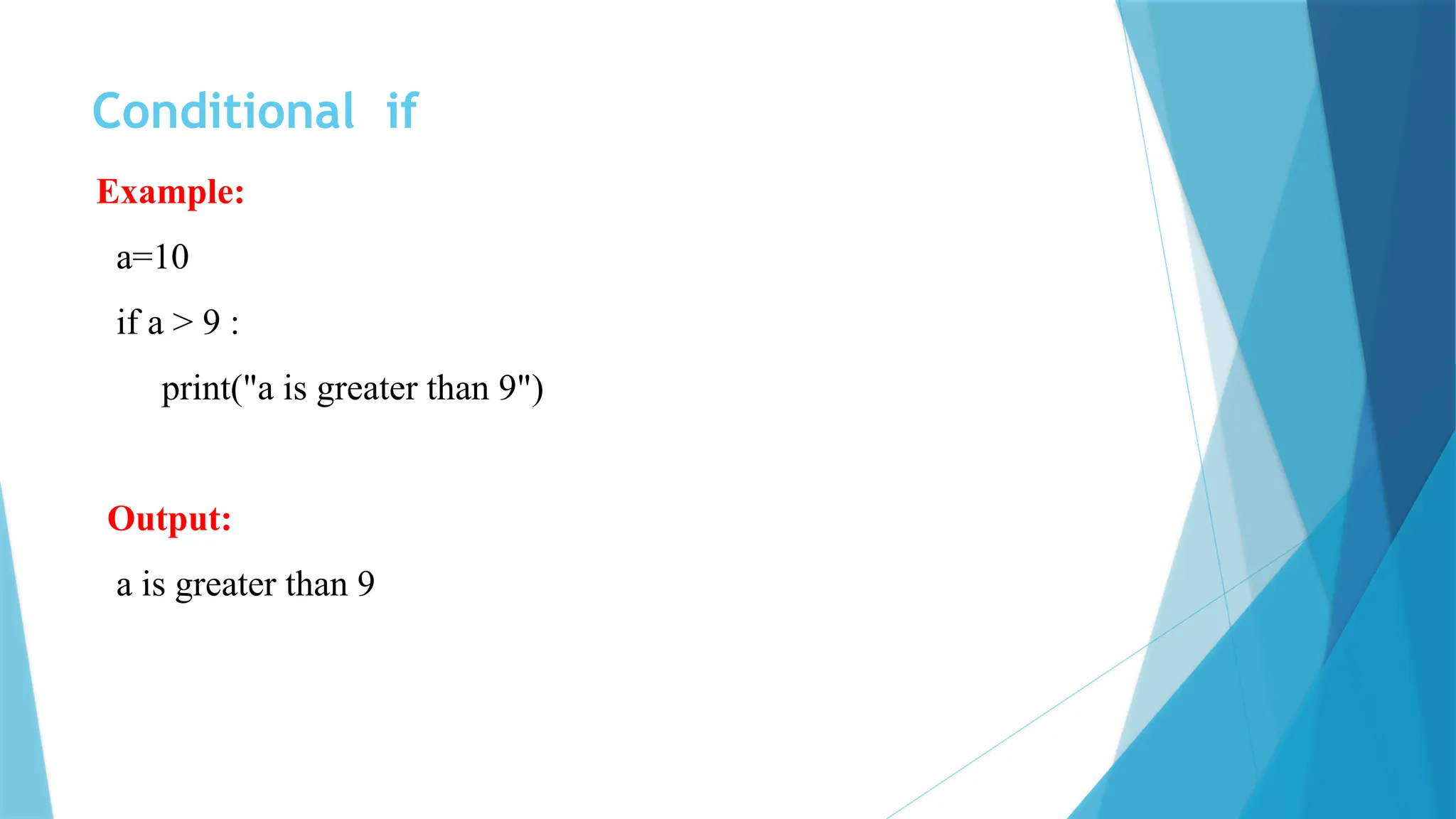 Conditional if Example: a=10 if a > 9 : print("a is greater than 9") Output: a is greater than 9 