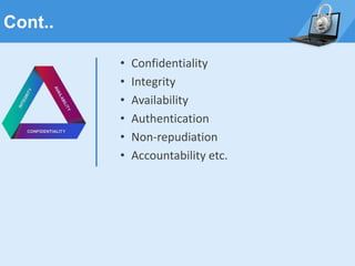 Cont..
• Confidentiality
• Integrity
• Availability
• Authentication
• Non-repudiation
• Accountability etc.
 
