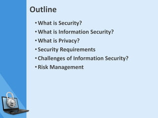 Outline
•What is Security?
•What is Information Security?
•What is Privacy?
•Security Requirements
•Challenges of Information Security?
•Risk Management
 