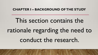 CHAPTER I – BACKGROUND OFTHE STUDY
This section contains the
rationale regarding the need to
conduct the research.
 
