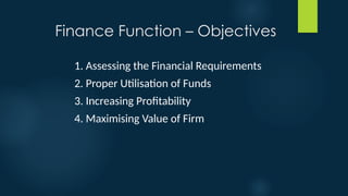 Finance Function – Objectives
1. Assessing the Financial Requirements
2. Proper Utilisation of Funds
3. Increasing Profitability
4. Maximising Value of Firm
 