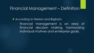 Financial Management – Definition
 According to Weston and Brigham,
financial management is an area of
financial decision making, harmonizing
individual motives and enterprise goals.
 