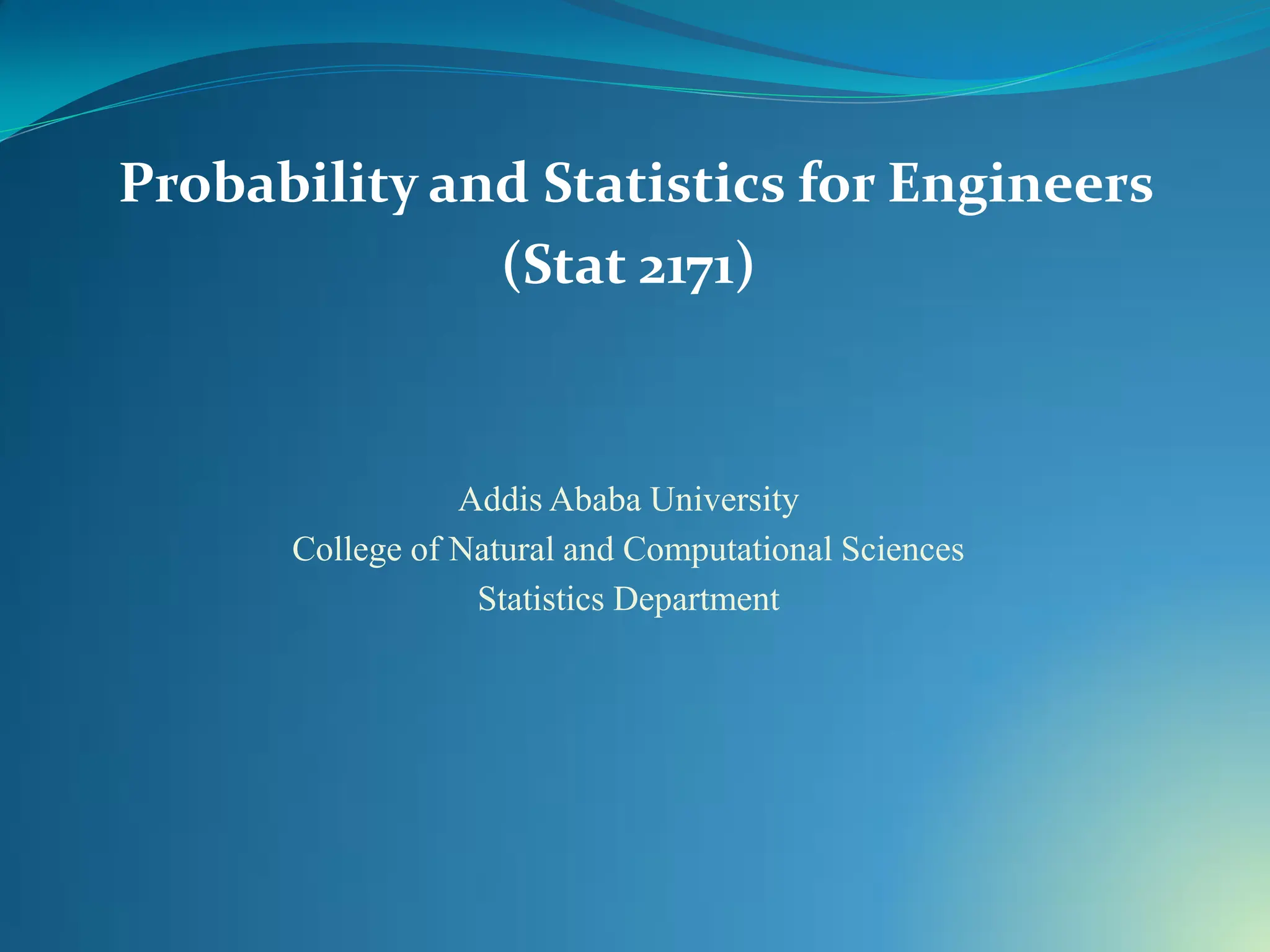 Probability and Statistics for Engineers
(Stat 2171)
Addis Ababa University
College of Natural and Computational Sciences
Statistics Department
 