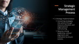 Strategic
Management
Process
• 3. Strategy Implementation
• Converting strategies
into actions through
resource allocation and
organizational
restructuring.
• Requires strong
leadership, cultural
alignment, and
motivation to ensure
success.
 