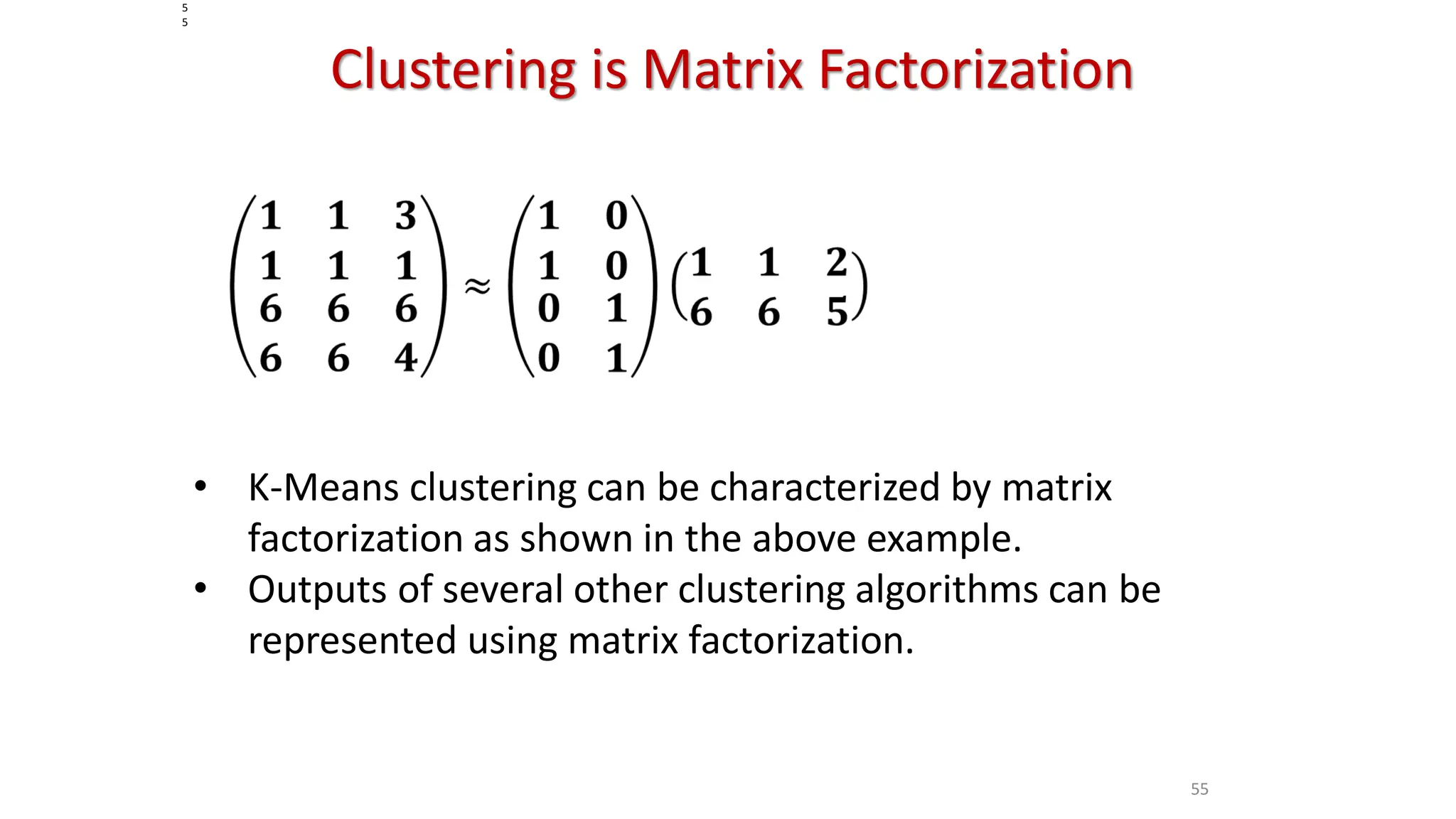 55 Clustering is Matrix Factorization 5 5 • K-Means clustering can be characterized by matrix factorization as shown in the above example. • Outputs of several other clustering algorithms can be represented using matrix factorization. 