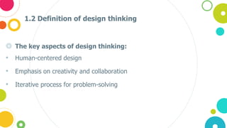 1.2 Definition of design thinking
◎ The key aspects of design thinking:
• Human-centered design
• Emphasis on creativity and collaboration
• Iterative process for problem-solving
 