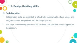 1.5. Design thinking skills
◎ Collaboration
• Collaboration skills are essential to effectively communicate, share ideas, and
integrate diverse perspectives into the design process.
• This helps in developing well-rounded solutions that consider various aspects of
the problem.
 