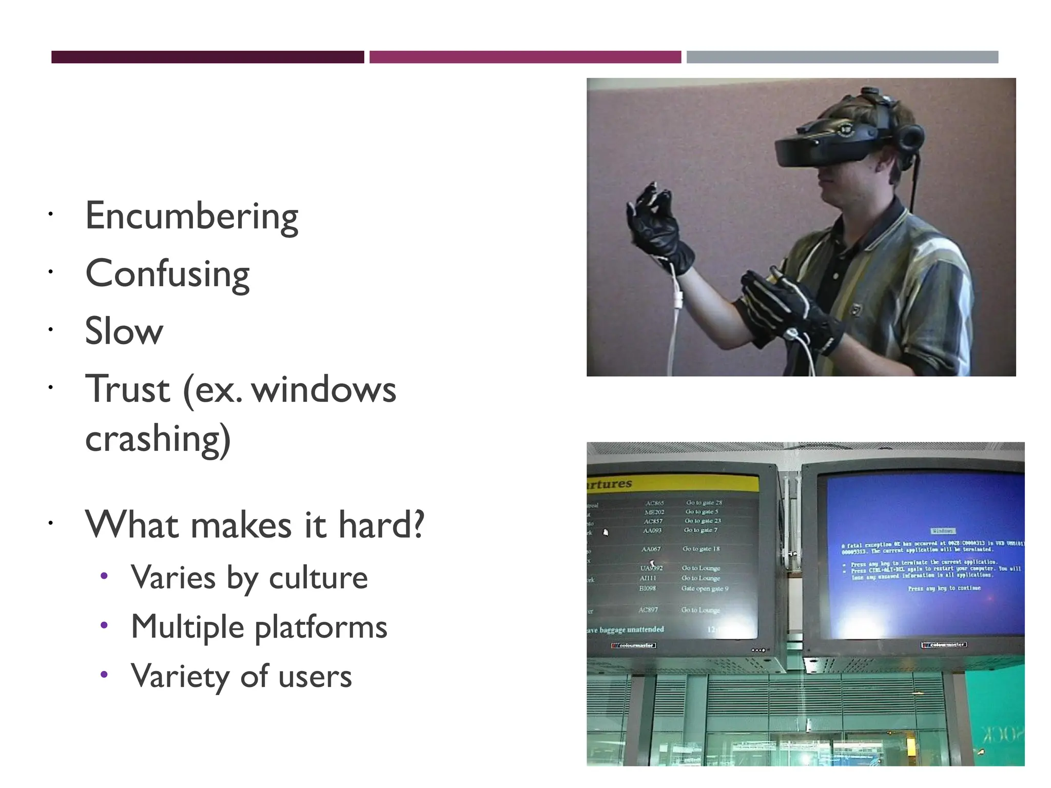 BAD INTERFACES
 Encumbering
 Confusing
 Slow
 Trust (ex. windows
crashing)
 What makes it hard?
 Varies by culture
 Multiple platforms
 Variety of users
 