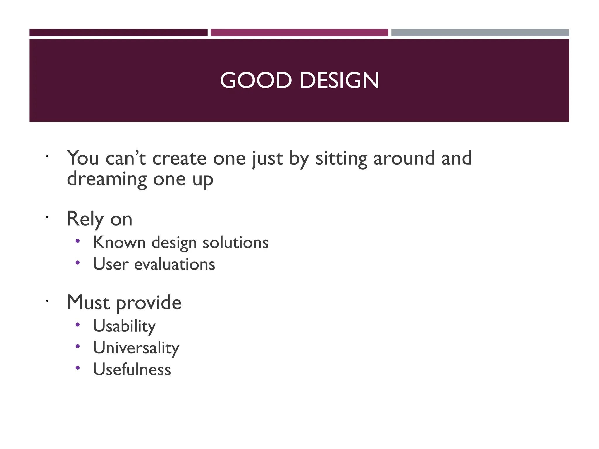 GOOD DESIGN
 You can’t create one just by sitting around and
dreaming one up
 Rely on
 Known design solutions
 User evaluations
 Must provide
 Usability
 Universality
 Usefulness
 