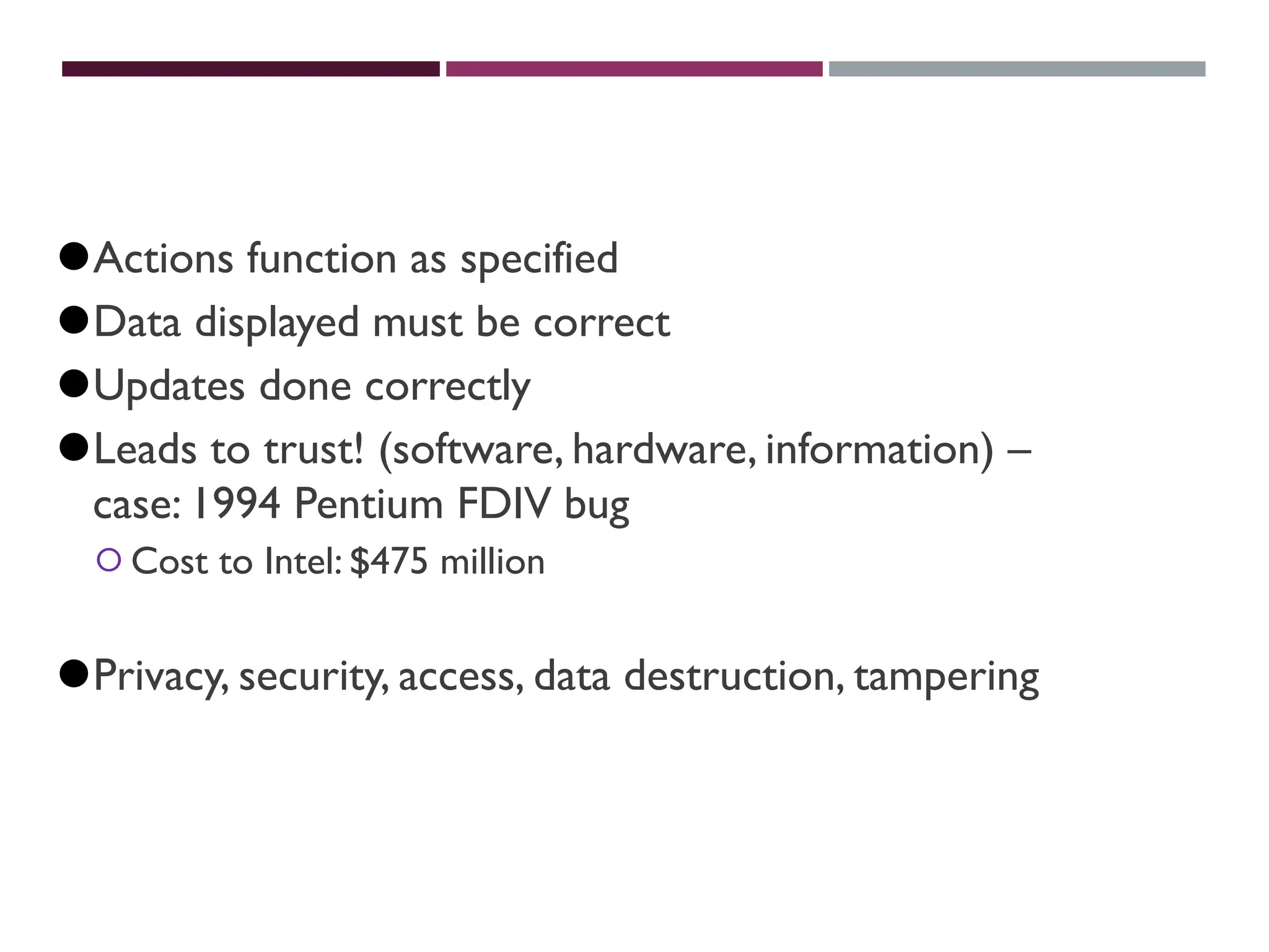 ENSURE RELIABILITY
⚫Actions function as specified
⚫Data displayed must be correct
⚫Updates done correctly
⚫Leads to trust! (software, hardware, information) –
case: 1994 Pentium FDIV bug
⚪Cost to Intel: $475 million
⚫Privacy, security, access, data destruction, tampering
 
