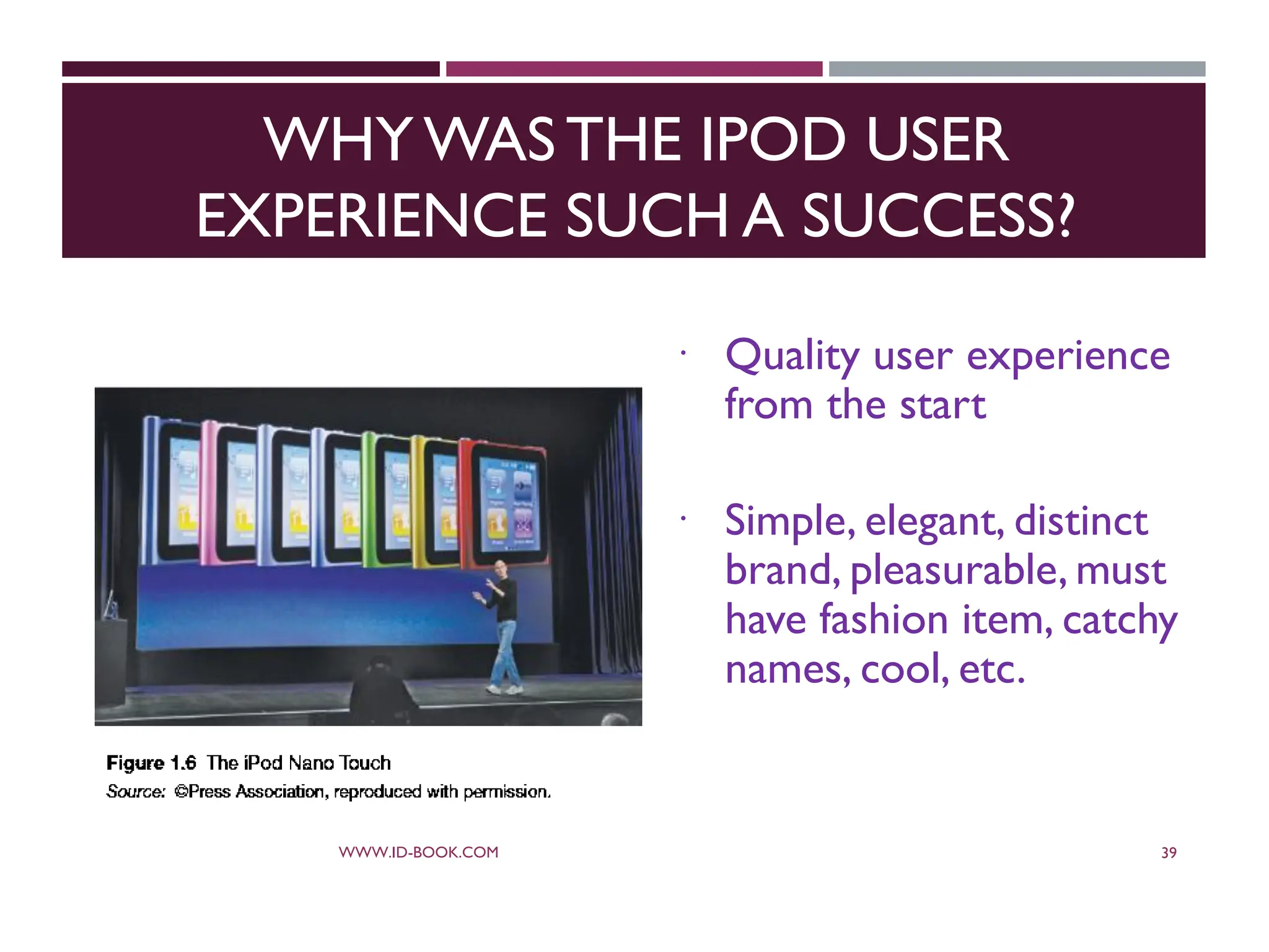 WHY WAS THE IPOD USER
EXPERIENCE SUCH A SUCCESS?
 Quality user experience
from the start
 Simple, elegant, distinct
brand, pleasurable, must
have fashion item, catchy
names, cool, etc.
WWW.ID-BOOK.COM 39
 