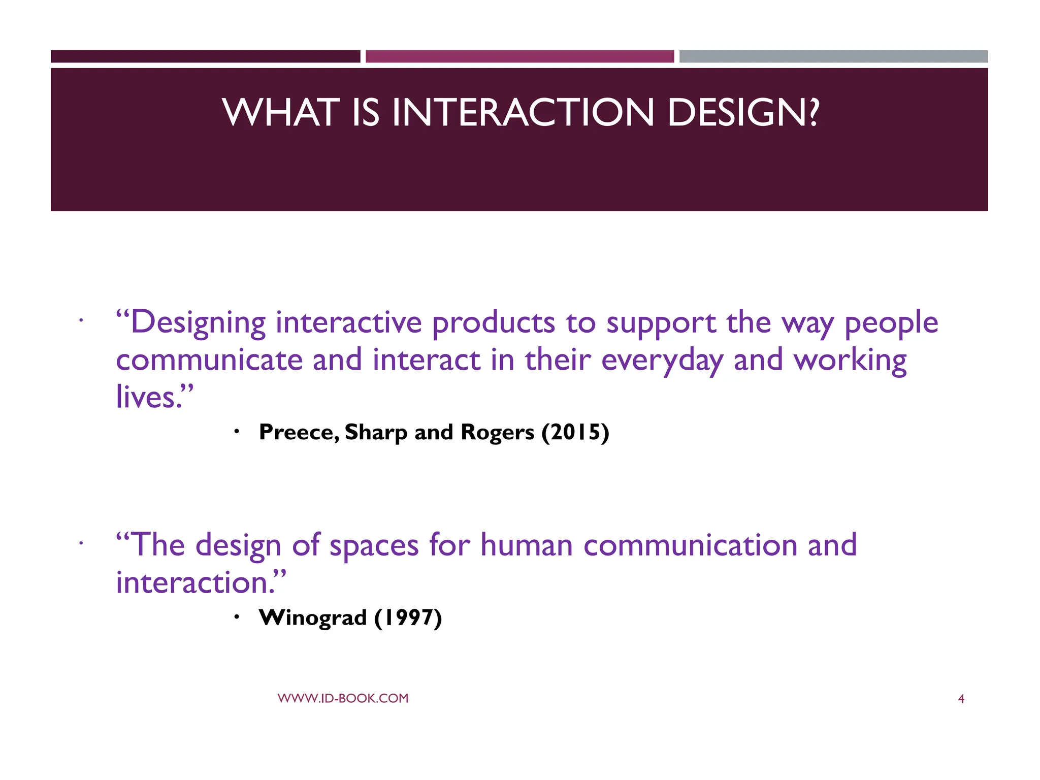 WHAT IS INTERACTION DESIGN?
 “Designing interactive products to support the way people
communicate and interact in their everyday and working
lives.”
 Preece, Sharp and Rogers (2015)
 “The design of spaces for human communication and
interaction.”
 Winograd (1997)
WWW.ID-BOOK.COM 4
 
