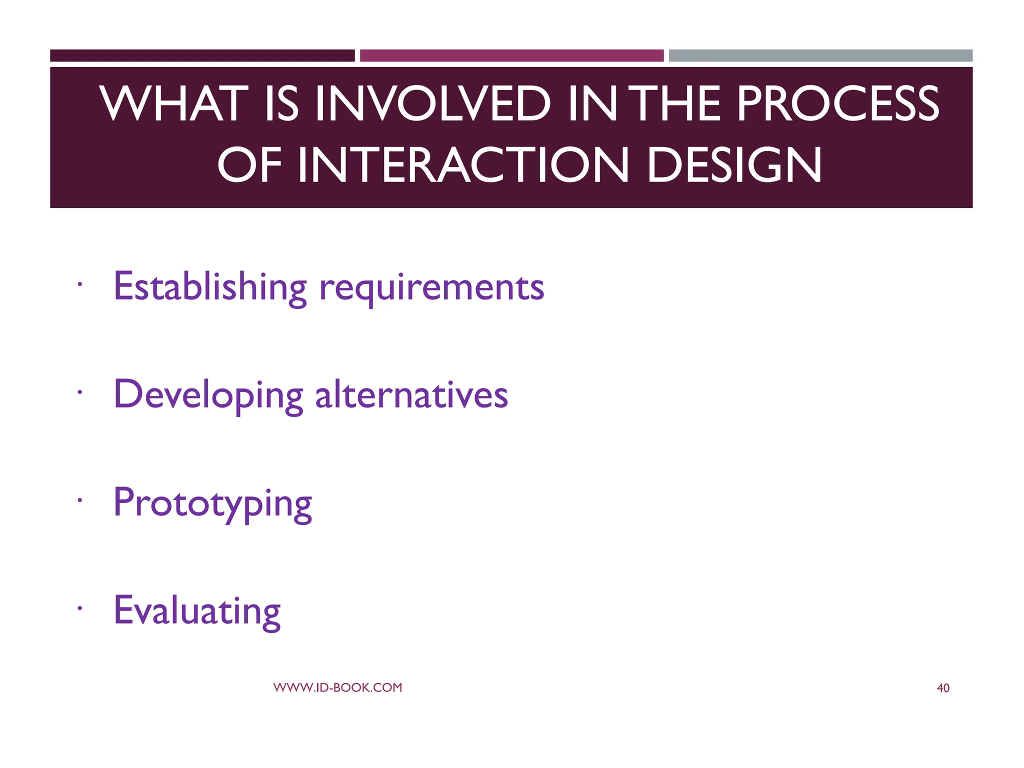 WHAT IS INVOLVED IN THE PROCESS
OF INTERACTION DESIGN
 Establishing requirements
 Developing alternatives
 Prototyping
 Evaluating
WWW.ID-BOOK.COM 40
 