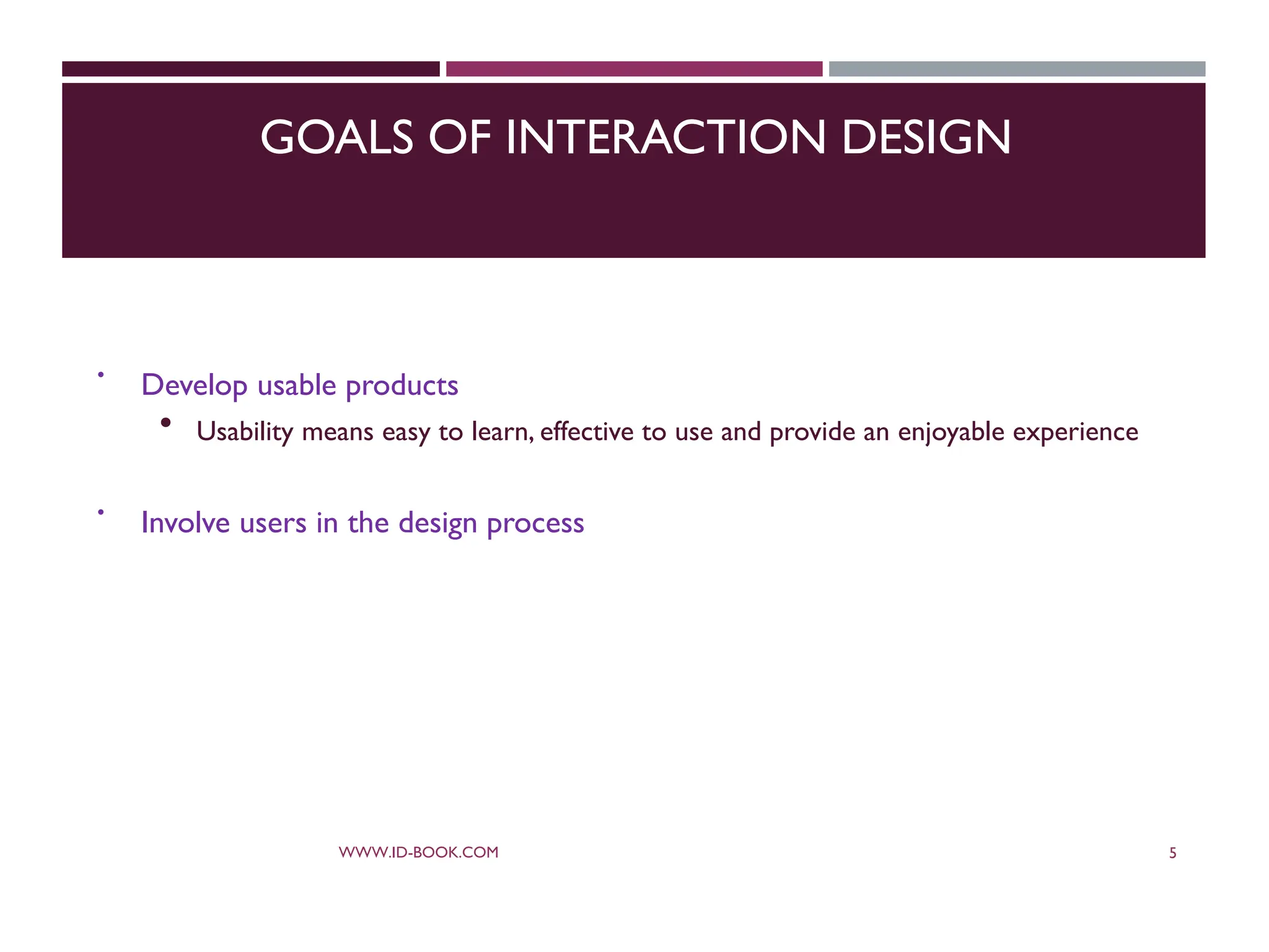 GOALS OF INTERACTION DESIGN
 Develop usable products
 Usability means easy to learn, effective to use and provide an enjoyable experience
 Involve users in the design process
WWW.ID-BOOK.COM 5
 