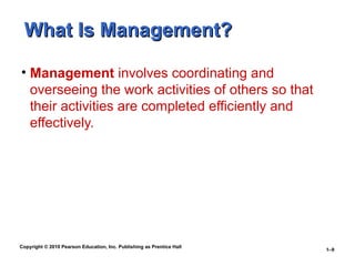 Copyright © 2010 Pearson Education, Inc. Publishing as Prentice Hall
1–9
What Is Management?
What Is Management?
• Management involves coordinating and
overseeing the work activities of others so that
their activities are completed efficiently and
effectively.
 